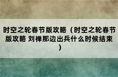 时空之轮春节版攻略（时空之轮春节版攻略 刘禅那边出兵什么时候结束）